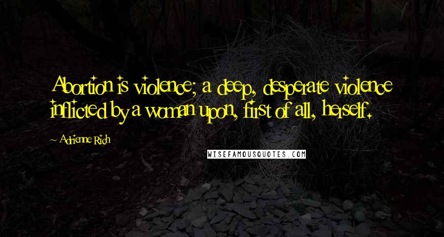 Adrienne Rich Quotes: Abortion is violence; a deep, desperate violence inflicted by a woman upon, first of all, herself.