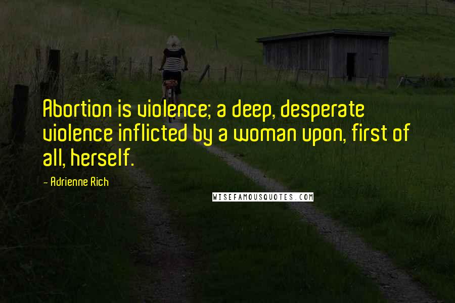 Adrienne Rich Quotes: Abortion is violence; a deep, desperate violence inflicted by a woman upon, first of all, herself.