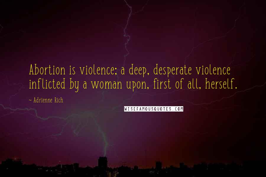 Adrienne Rich Quotes: Abortion is violence; a deep, desperate violence inflicted by a woman upon, first of all, herself.