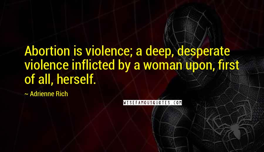 Adrienne Rich Quotes: Abortion is violence; a deep, desperate violence inflicted by a woman upon, first of all, herself.