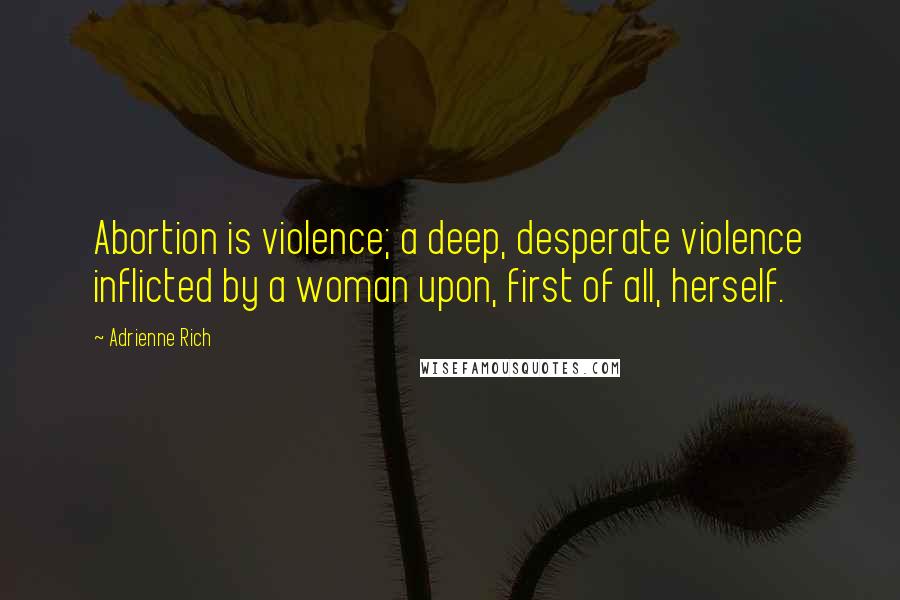 Adrienne Rich Quotes: Abortion is violence; a deep, desperate violence inflicted by a woman upon, first of all, herself.