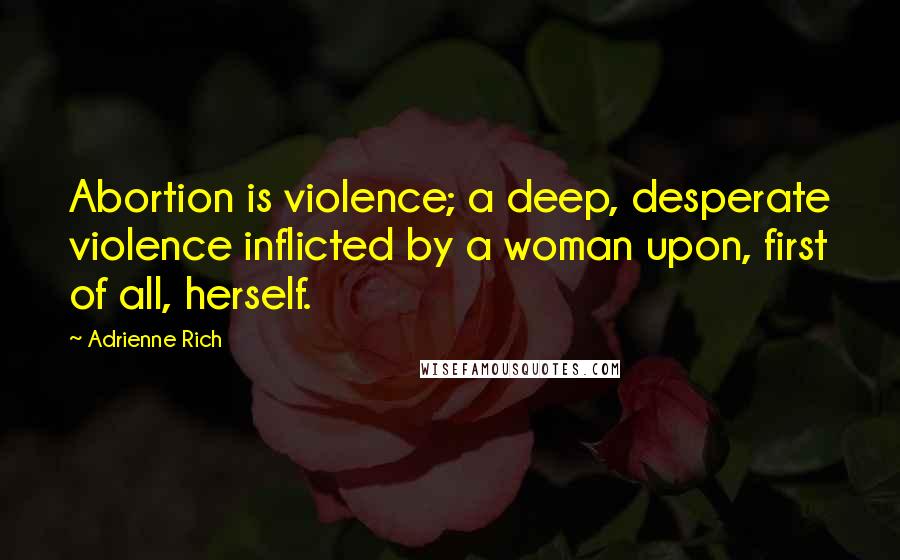 Adrienne Rich Quotes: Abortion is violence; a deep, desperate violence inflicted by a woman upon, first of all, herself.