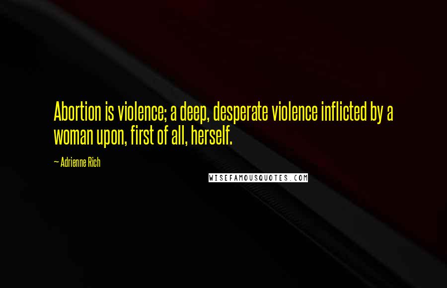 Adrienne Rich Quotes: Abortion is violence; a deep, desperate violence inflicted by a woman upon, first of all, herself.