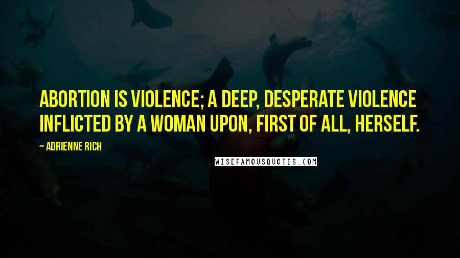 Adrienne Rich Quotes: Abortion is violence; a deep, desperate violence inflicted by a woman upon, first of all, herself.