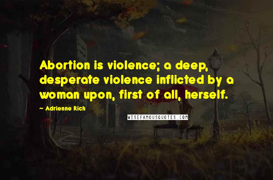 Adrienne Rich Quotes: Abortion is violence; a deep, desperate violence inflicted by a woman upon, first of all, herself.