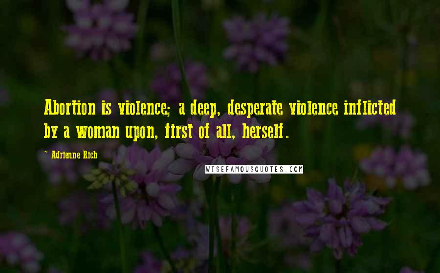 Adrienne Rich Quotes: Abortion is violence; a deep, desperate violence inflicted by a woman upon, first of all, herself.