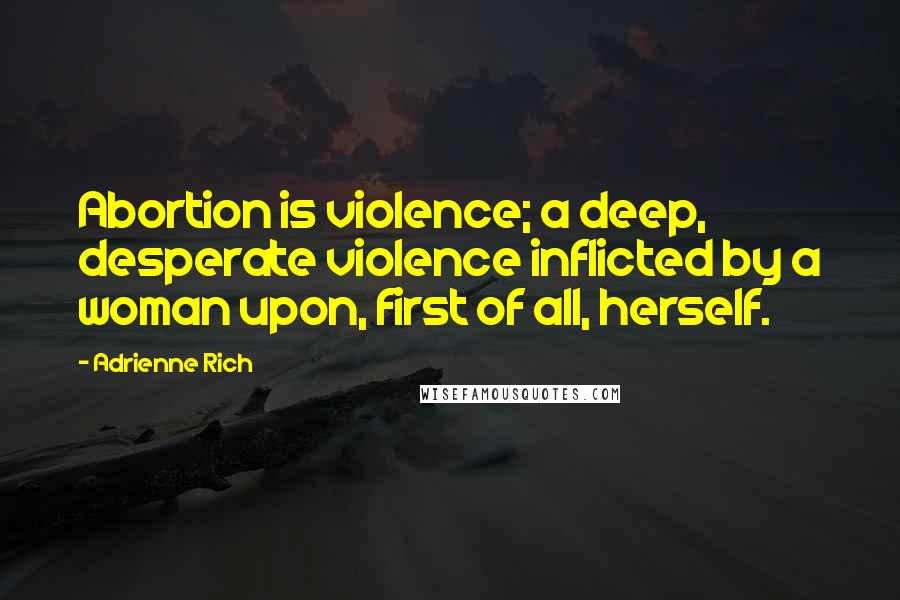 Adrienne Rich Quotes: Abortion is violence; a deep, desperate violence inflicted by a woman upon, first of all, herself.