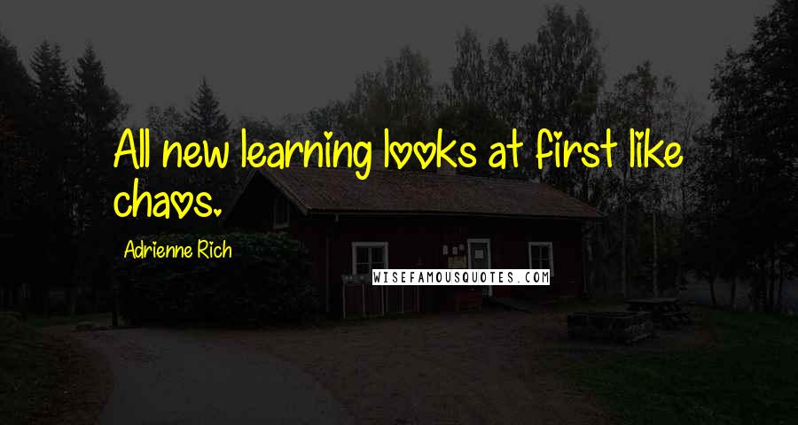 Adrienne Rich Quotes: All new learning looks at first like chaos.