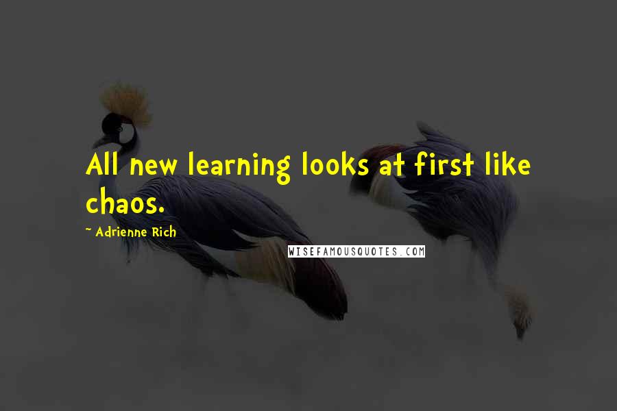 Adrienne Rich Quotes: All new learning looks at first like chaos.