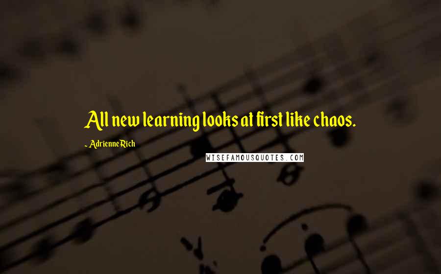 Adrienne Rich Quotes: All new learning looks at first like chaos.