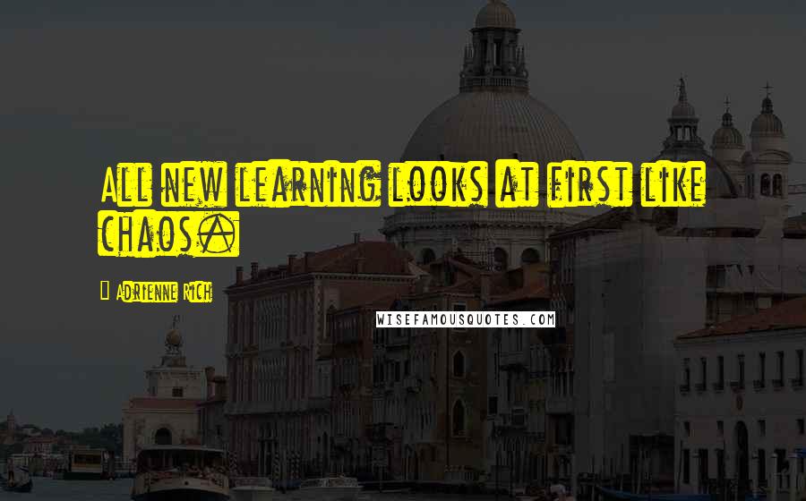 Adrienne Rich Quotes: All new learning looks at first like chaos.