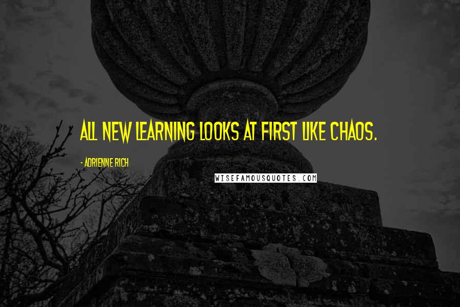 Adrienne Rich Quotes: All new learning looks at first like chaos.