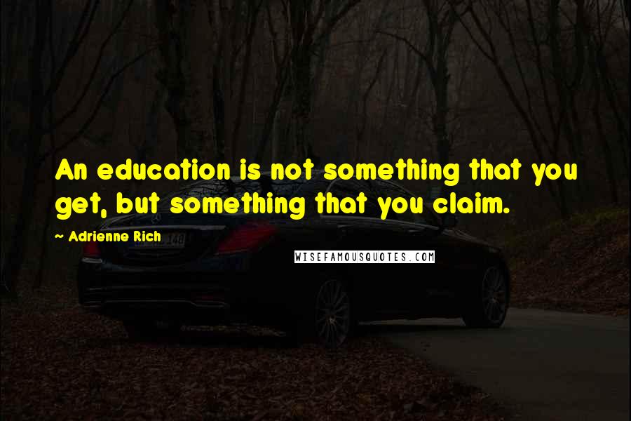 Adrienne Rich Quotes: An education is not something that you get, but something that you claim.