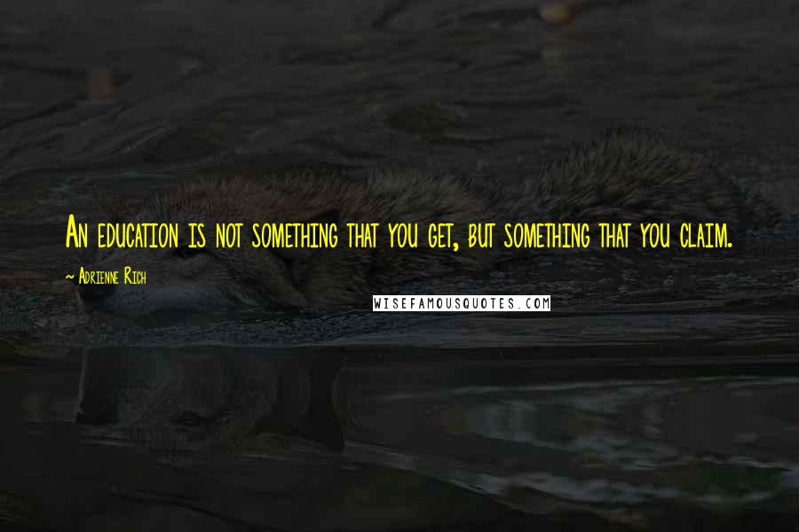 Adrienne Rich Quotes: An education is not something that you get, but something that you claim.