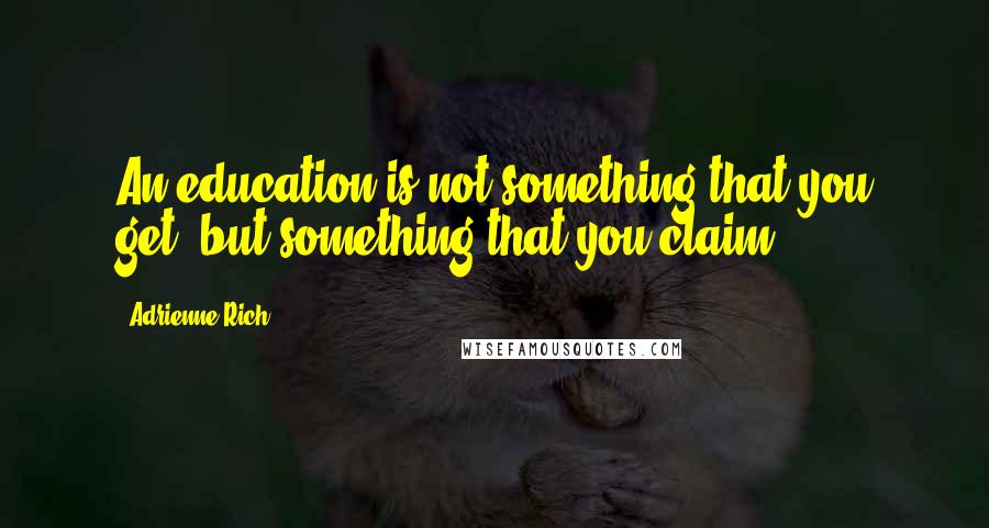 Adrienne Rich Quotes: An education is not something that you get, but something that you claim.