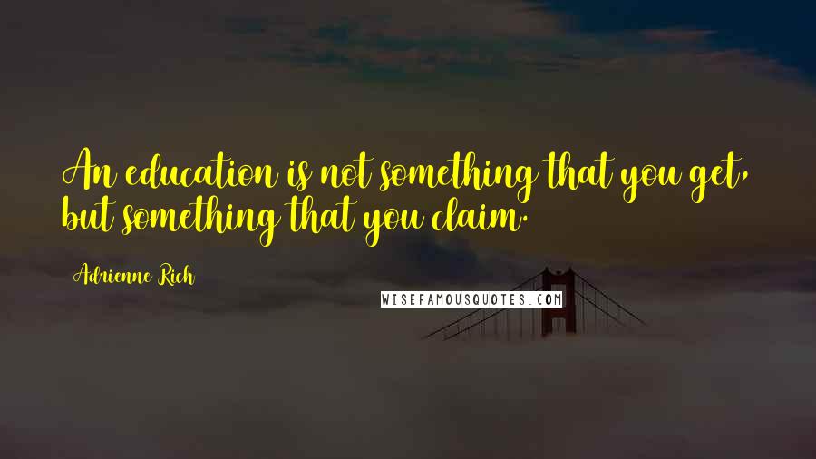 Adrienne Rich Quotes: An education is not something that you get, but something that you claim.