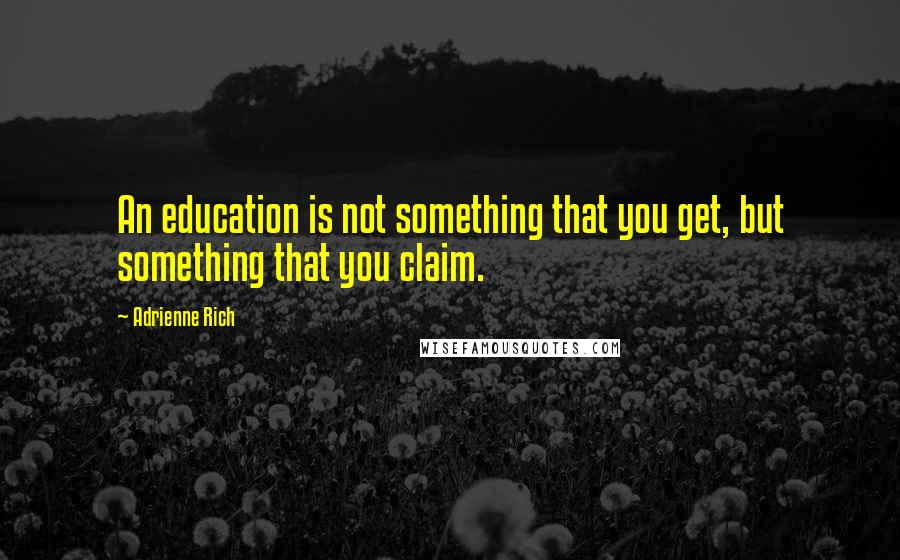 Adrienne Rich Quotes: An education is not something that you get, but something that you claim.