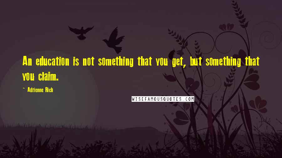 Adrienne Rich Quotes: An education is not something that you get, but something that you claim.