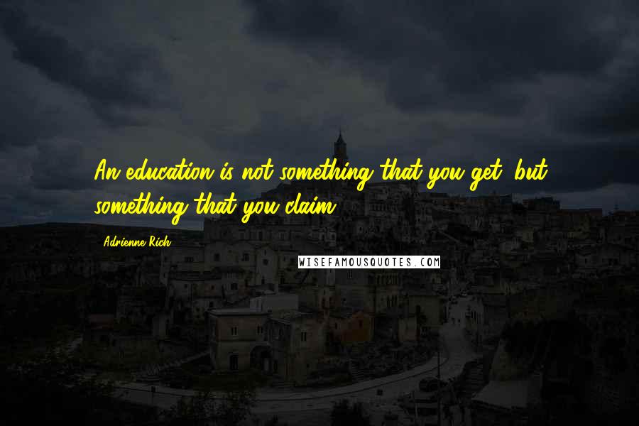 Adrienne Rich Quotes: An education is not something that you get, but something that you claim.