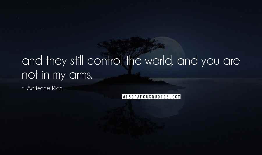 Adrienne Rich Quotes: and they still control the world, and you are not in my arms.