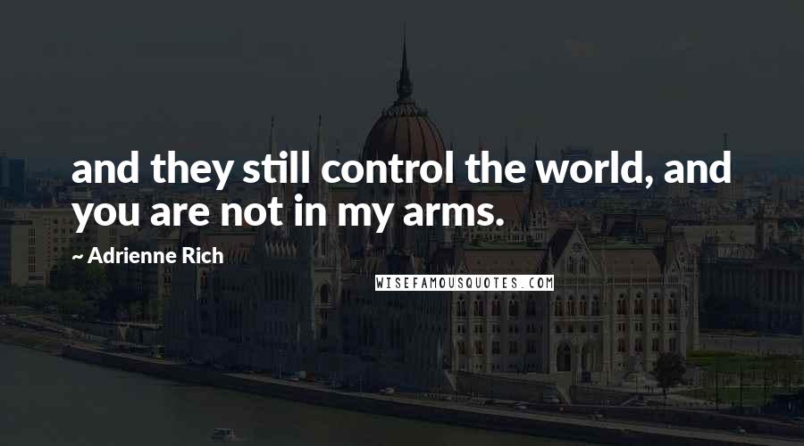 Adrienne Rich Quotes: and they still control the world, and you are not in my arms.