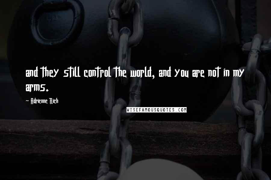 Adrienne Rich Quotes: and they still control the world, and you are not in my arms.