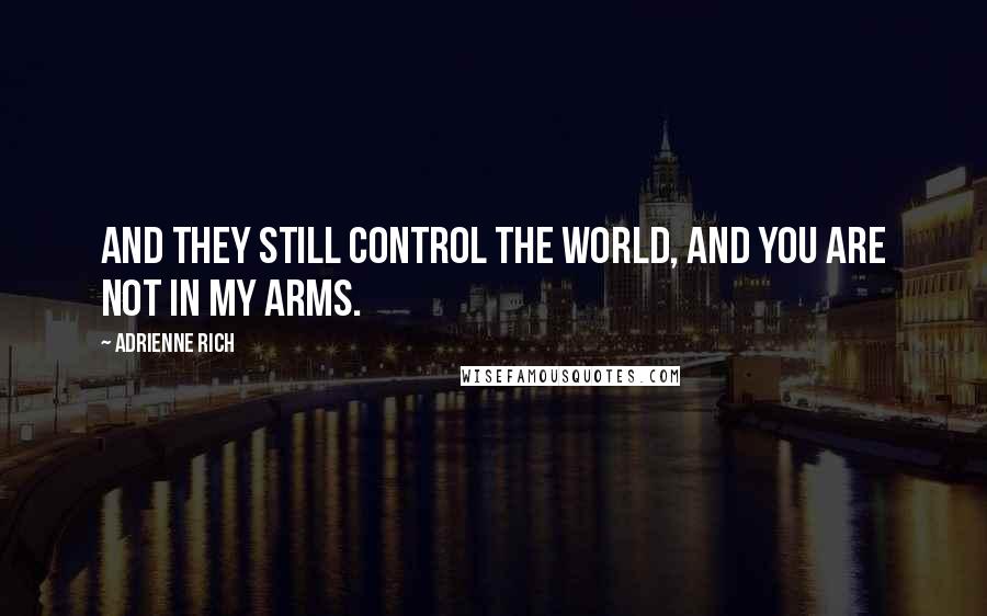 Adrienne Rich Quotes: and they still control the world, and you are not in my arms.