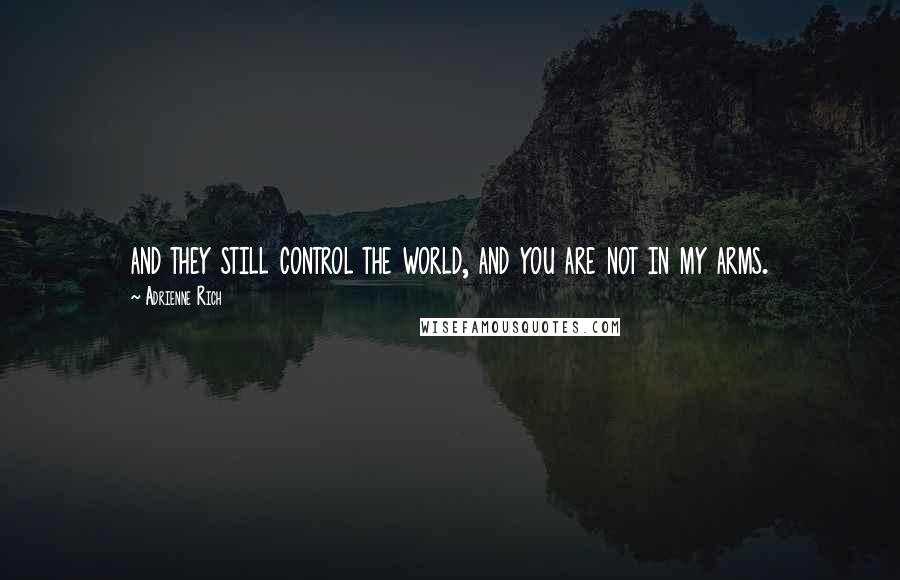 Adrienne Rich Quotes: and they still control the world, and you are not in my arms.