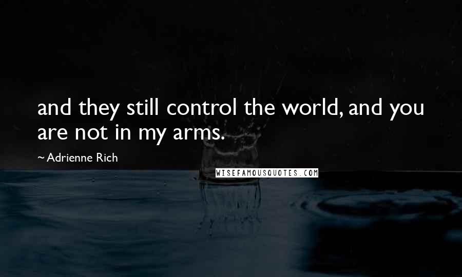 Adrienne Rich Quotes: and they still control the world, and you are not in my arms.