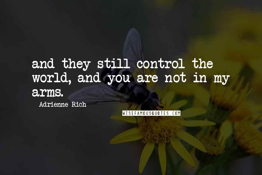 Adrienne Rich Quotes: and they still control the world, and you are not in my arms.