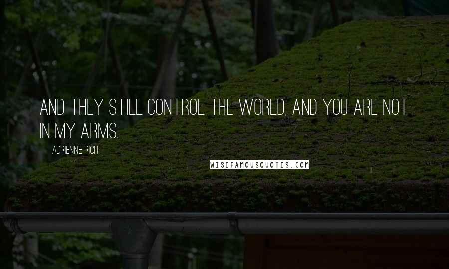 Adrienne Rich Quotes: and they still control the world, and you are not in my arms.