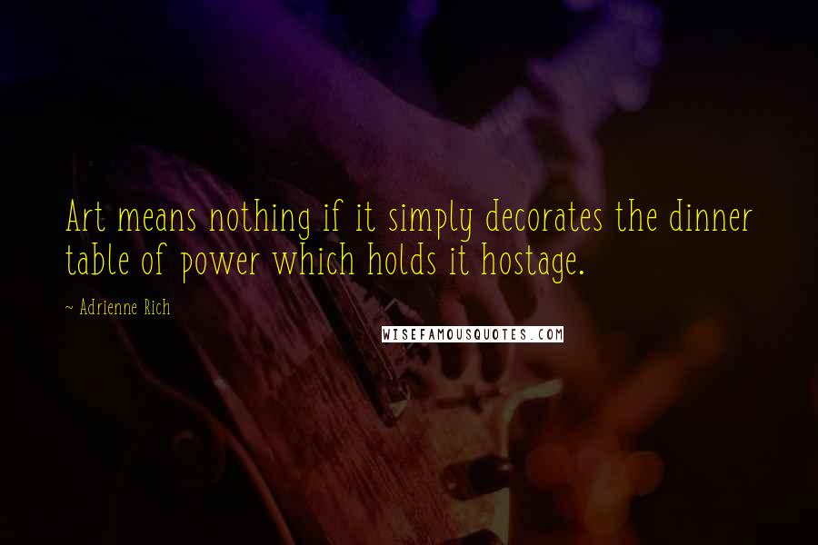 Adrienne Rich Quotes: Art means nothing if it simply decorates the dinner table of power which holds it hostage.