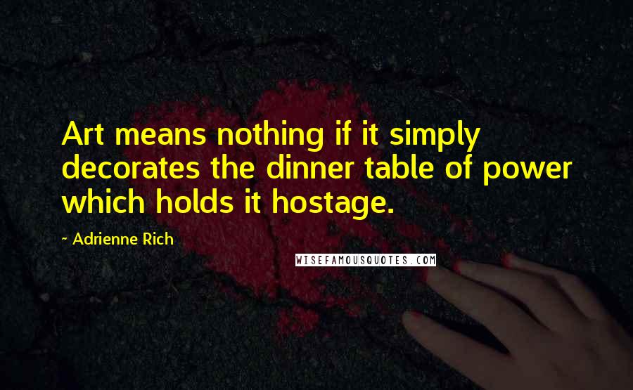 Adrienne Rich Quotes: Art means nothing if it simply decorates the dinner table of power which holds it hostage.