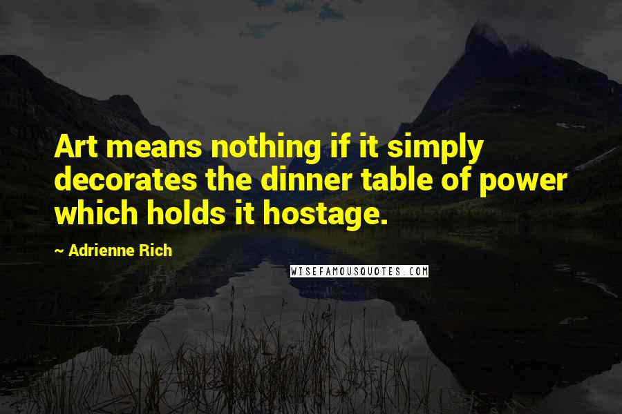 Adrienne Rich Quotes: Art means nothing if it simply decorates the dinner table of power which holds it hostage.