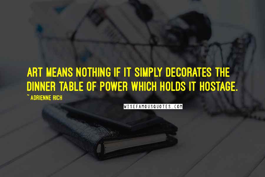 Adrienne Rich Quotes: Art means nothing if it simply decorates the dinner table of power which holds it hostage.