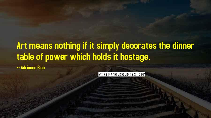 Adrienne Rich Quotes: Art means nothing if it simply decorates the dinner table of power which holds it hostage.