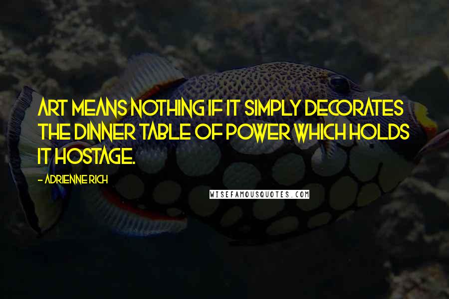 Adrienne Rich Quotes: Art means nothing if it simply decorates the dinner table of power which holds it hostage.