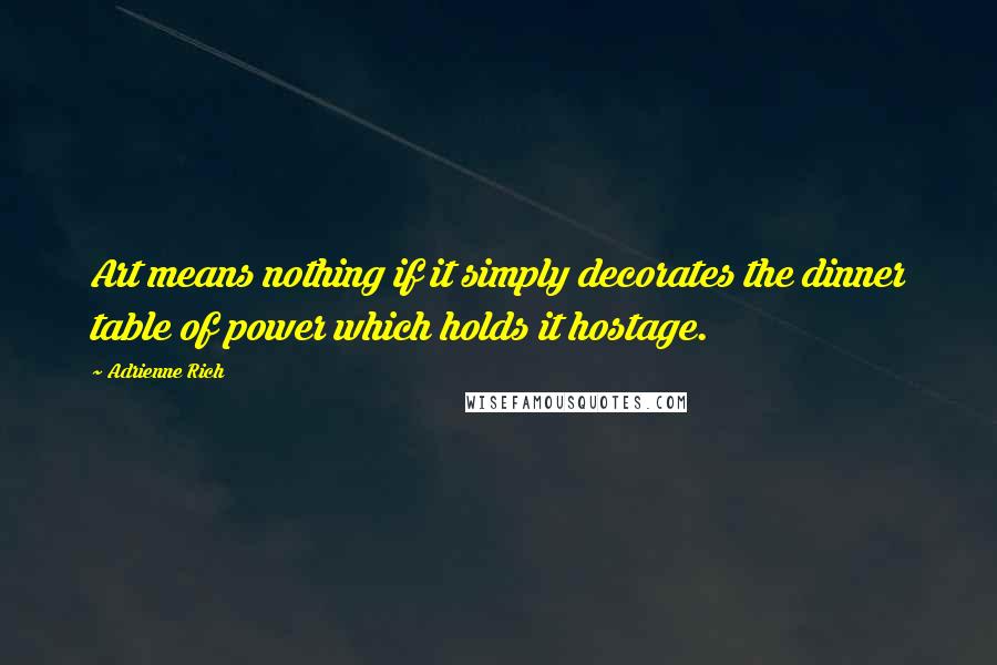 Adrienne Rich Quotes: Art means nothing if it simply decorates the dinner table of power which holds it hostage.