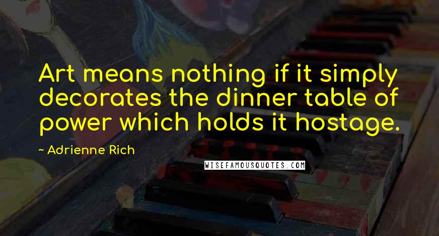 Adrienne Rich Quotes: Art means nothing if it simply decorates the dinner table of power which holds it hostage.