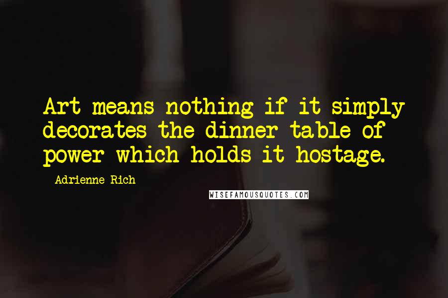 Adrienne Rich Quotes: Art means nothing if it simply decorates the dinner table of power which holds it hostage.