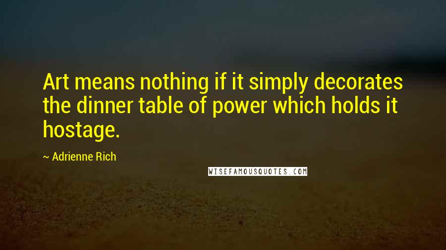 Adrienne Rich Quotes: Art means nothing if it simply decorates the dinner table of power which holds it hostage.