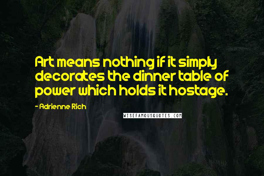 Adrienne Rich Quotes: Art means nothing if it simply decorates the dinner table of power which holds it hostage.