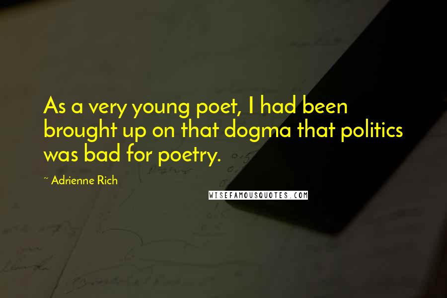 Adrienne Rich Quotes: As a very young poet, I had been brought up on that dogma that politics was bad for poetry.