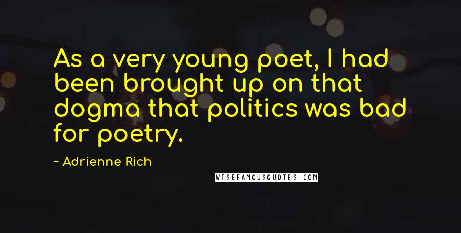 Adrienne Rich Quotes: As a very young poet, I had been brought up on that dogma that politics was bad for poetry.