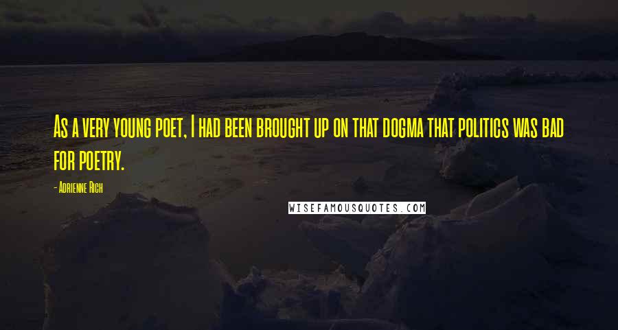 Adrienne Rich Quotes: As a very young poet, I had been brought up on that dogma that politics was bad for poetry.