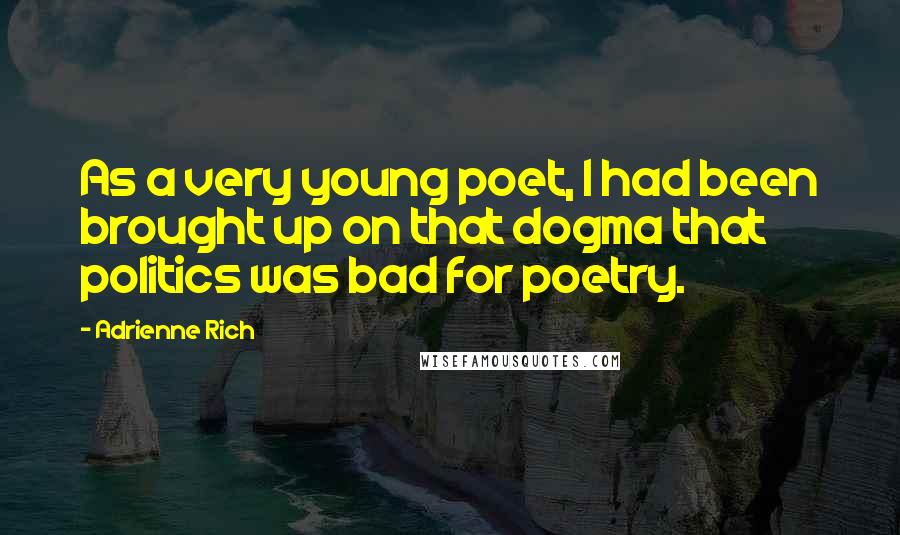 Adrienne Rich Quotes: As a very young poet, I had been brought up on that dogma that politics was bad for poetry.