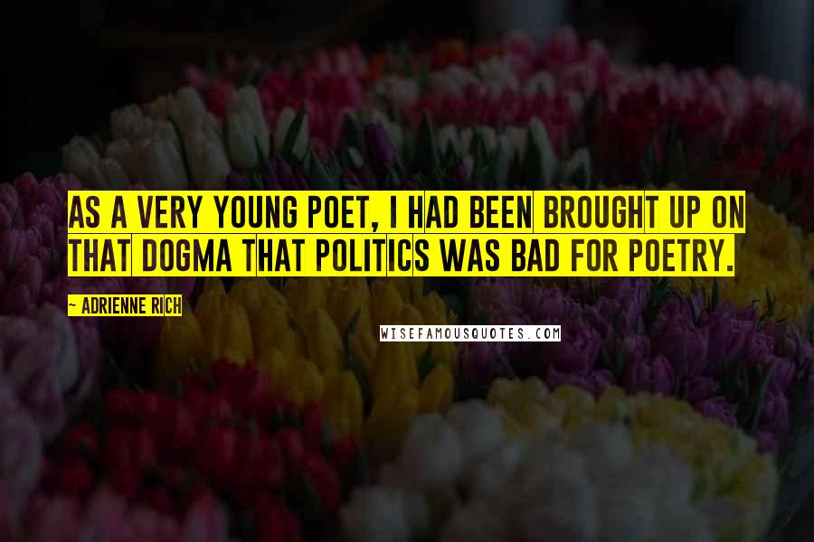 Adrienne Rich Quotes: As a very young poet, I had been brought up on that dogma that politics was bad for poetry.