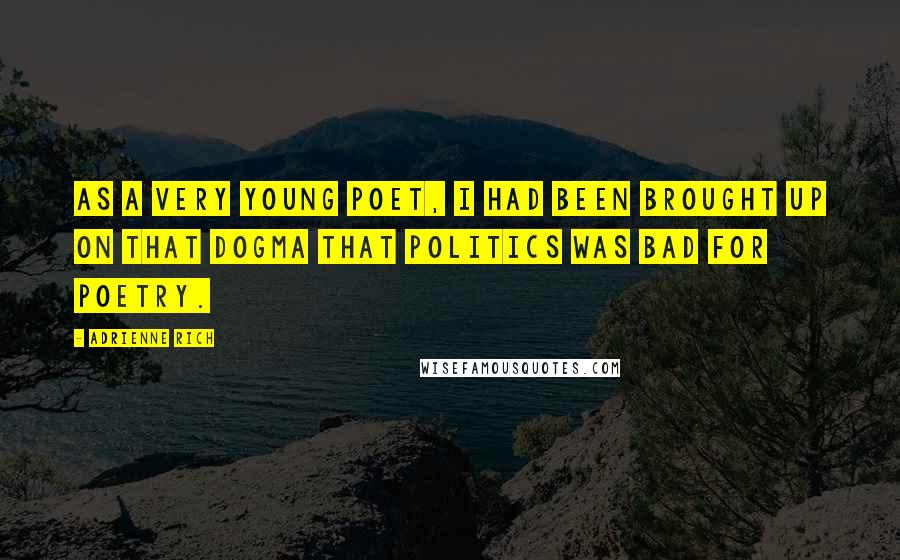 Adrienne Rich Quotes: As a very young poet, I had been brought up on that dogma that politics was bad for poetry.