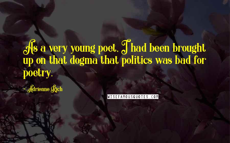 Adrienne Rich Quotes: As a very young poet, I had been brought up on that dogma that politics was bad for poetry.