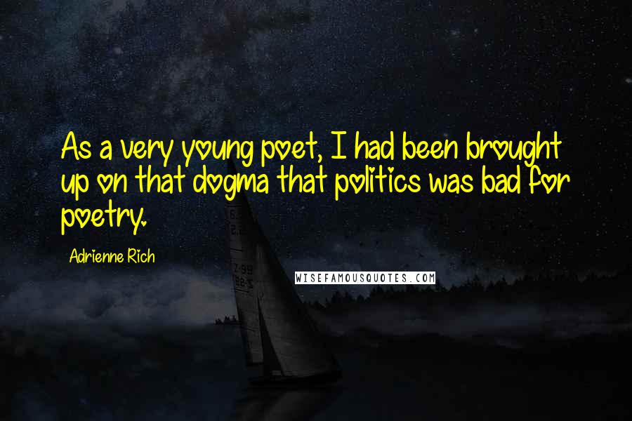 Adrienne Rich Quotes: As a very young poet, I had been brought up on that dogma that politics was bad for poetry.